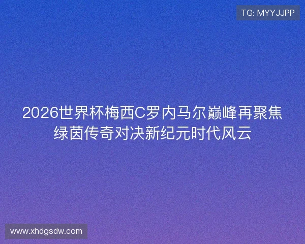 2026世界杯梅西C罗内马尔巅峰再聚焦绿茵传奇对决新纪元时代风云 2026世界杯梅西C罗内马尔巅峰再聚焦绿茵传奇对决新纪元时代风云