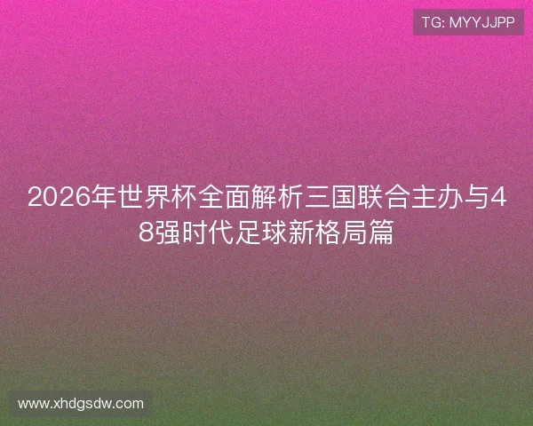 2026年世界杯全面解析三国联合主办与48强时代足球新格局篇