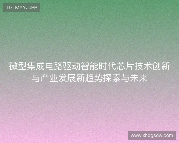 微型集成电路驱动智能时代芯片技术创新与产业发展新趋势探索与未来 微型集成电路驱动智能时代芯片技术创新与产业发展新趋势探索与未来