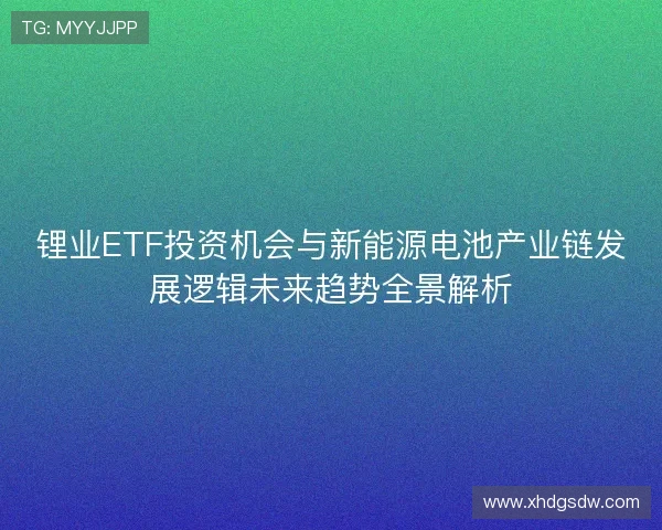 锂业ETF投资机会与新能源电池产业链发展逻辑未来趋势全景解析 锂业ETF投资机会与新能源电池产业链发展逻辑未来趋势全景解析
